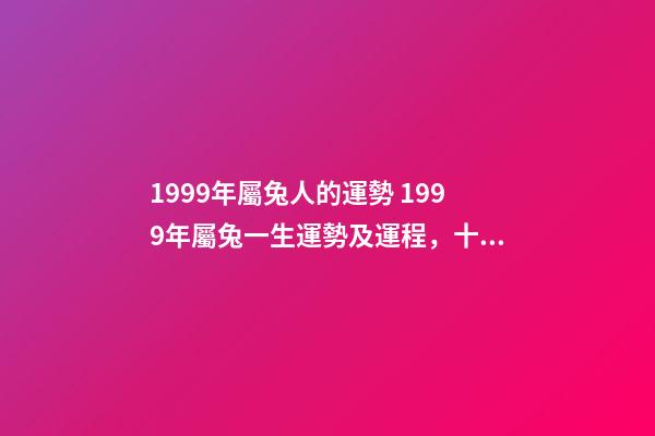 1999年屬兔人的運勢 1999年屬兔一生運勢及運程，十二生肖婚姻配對大全